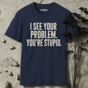 I see your problem. You're stupid.  T-Shirt