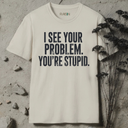 I see your problem. You're stupid.  T-Shirt