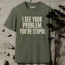 I see your problem. You're stupid.  T-Shirt