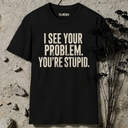 I see your problem. You're stupid.  T-Shirt