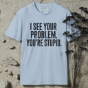 I see your problem. You're stupid.  T-Shirt