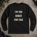 I'm too sober for this  Long Sleeve Tee
